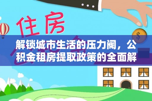 中和解锁城市生活的压力阀，公积金租房提取政策的全面解析与实践指南