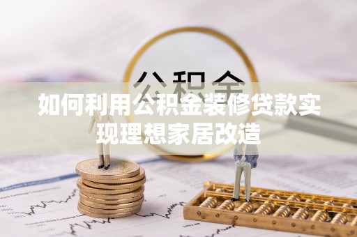 中和如何利用公积金装修贷款实现理想家居改造