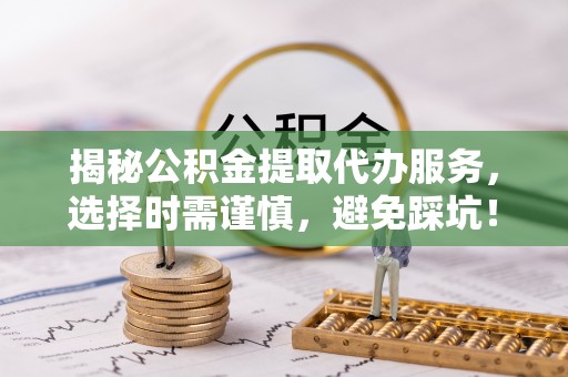 中和揭秘公积金提取代办服务，选择时需谨慎，避免踩坑！