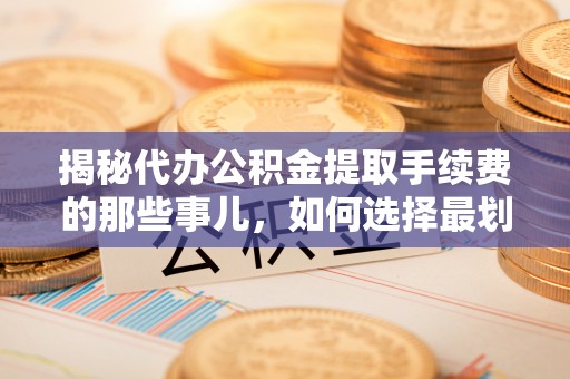 中和揭秘代办公积金提取手续费的那些事儿，如何选择最划算的服务？