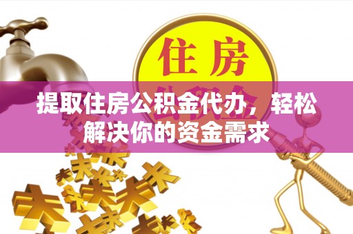 中和提取住房公积金代办，轻松解决你的资金需求
