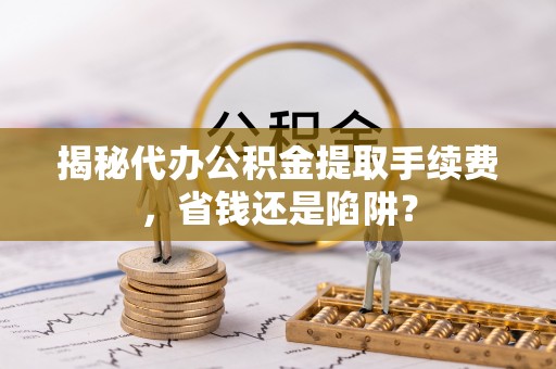 中和揭秘代办公积金提取手续费，省钱还是陷阱？