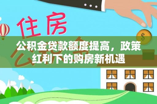 中和公积金贷款额度提高，政策红利下的购房新机遇