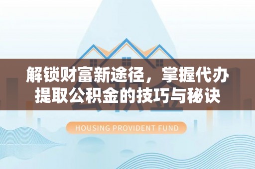 中和解锁财富新途径，掌握代办提取公积金的技巧与秘诀