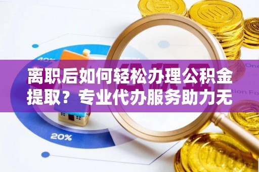 中和离职后如何轻松办理公积金提取？专业代办服务助力无忧