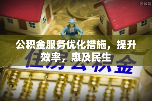 中和公积金服务优化措施，提升效率，惠及民生