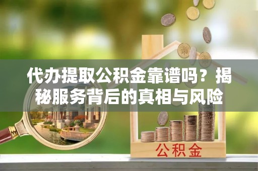 中和代办提取公积金靠谱吗？揭秘服务背后的真相与风险