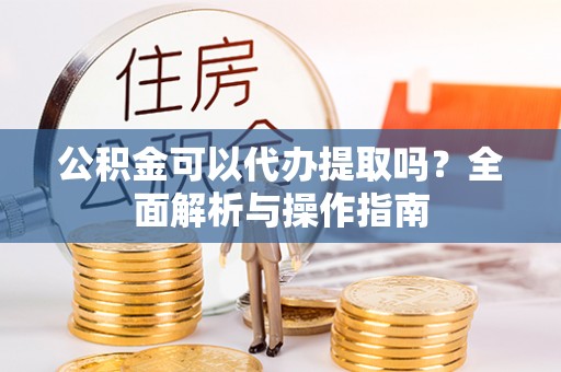 中和公积金可以代办提取吗？全面解析与操作指南