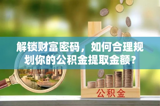 中和解锁财富密码，如何合理规划你的公积金提取金额？