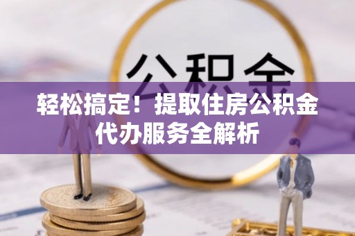 中和轻松搞定！提取住房公积金代办服务全解析
