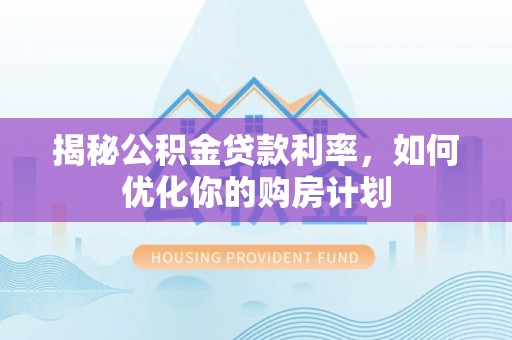 中和揭秘公积金贷款利率，如何优化你的购房计划