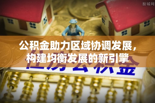中和公积金助力区域协调发展，构建均衡发展的新引擎