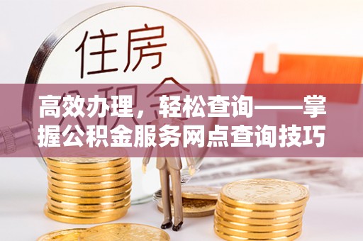中和高效办理，轻松查询——掌握公积金服务网点查询技巧