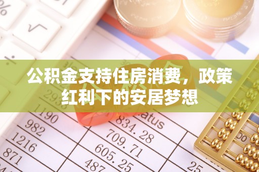 中和公积金支持住房消费，政策红利下的安居梦想