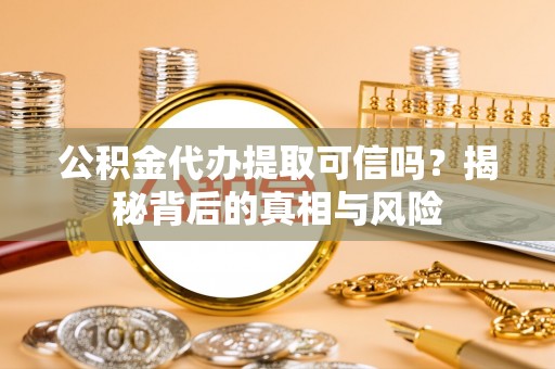 中和公积金代办提取可信吗？揭秘背后的真相与风险
