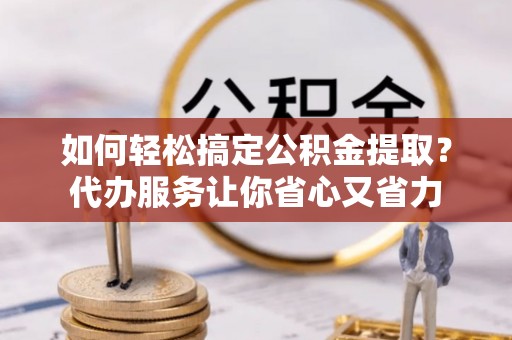 中和如何轻松搞定公积金提取？代办服务让你省心又省力