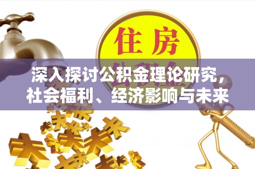 中和深入探讨公积金理论研究，社会福利、经济影响与未来展望