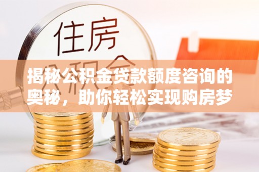 中和揭秘公积金贷款额度咨询的奥秘，助你轻松实现购房梦想