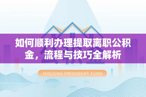 中和如何顺利办理提取离职公积金，流程与技巧全解析
