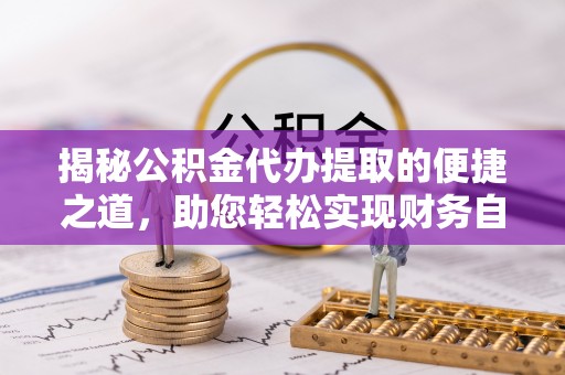 中和揭秘公积金代办提取的便捷之道，助您轻松实现财务自由