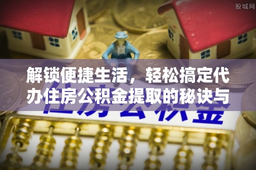 中和解锁便捷生活，轻松搞定代办住房公积金提取的秘诀与技巧