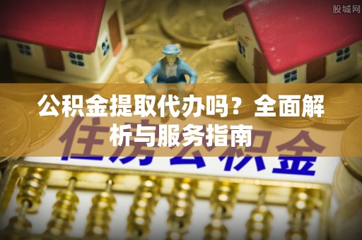 中和公积金提取代办吗？全面解析与服务指南