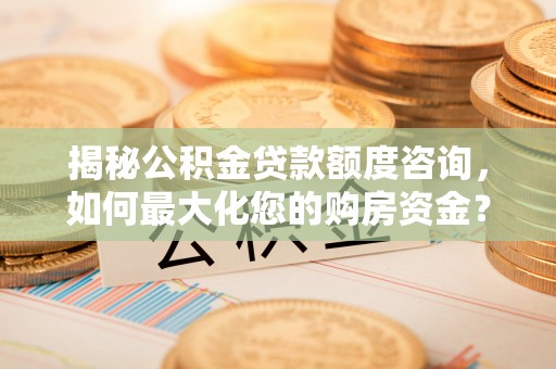 中和揭秘公积金贷款额度咨询，如何最大化您的购房资金？