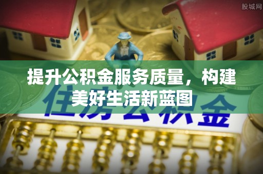中和提升公积金服务质量，构建美好生活新蓝图