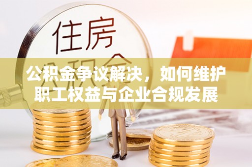 中和公积金争议解决，如何维护职工权益与企业合规发展