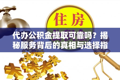 中和代办公积金提取可靠吗？揭秘服务背后的真相与选择指南