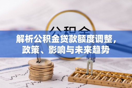 中和解析公积金贷款额度调整，政策、影响与未来趋势