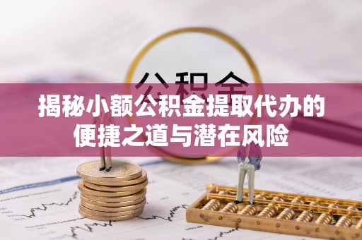 中和揭秘小额公积金提取代办的便捷之道与潜在风险