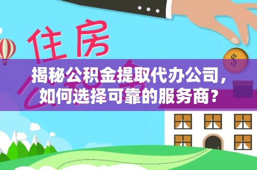 中和揭秘公积金提取代办公司，如何选择可靠的服务商？