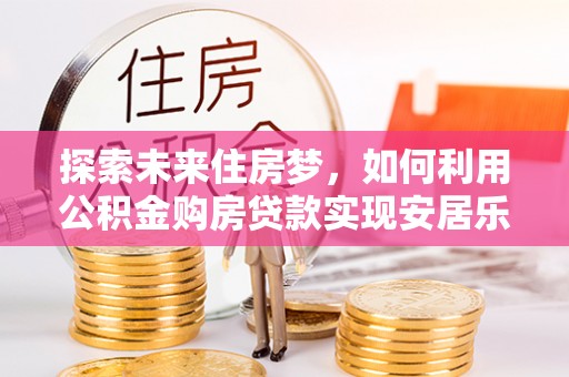 中和探索未来住房梦，如何利用公积金购房贷款实现安居乐业