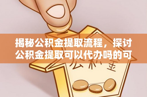 中和揭秘公积金提取流程，探讨公积金提取可以代办吗的可行性与注意事项
