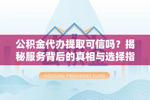 中和公积金代办提取可信吗？揭秘服务背后的真相与选择指南