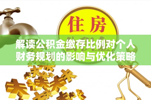 中和解读公积金缴存比例对个人财务规划的影响与优化策略