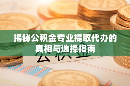 中和揭秘公积金专业提取代办的真相与选择指南