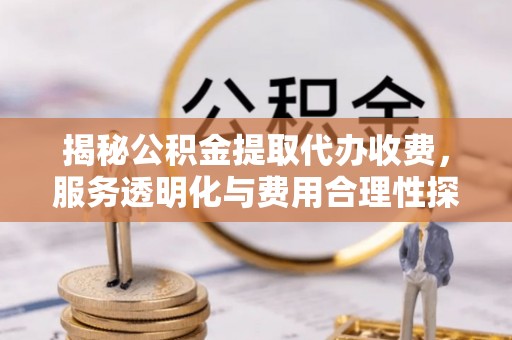 中和揭秘公积金提取代办收费，服务透明化与费用合理性探讨