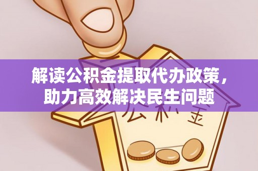 中和解读公积金提取代办政策，助力高效解决民生问题