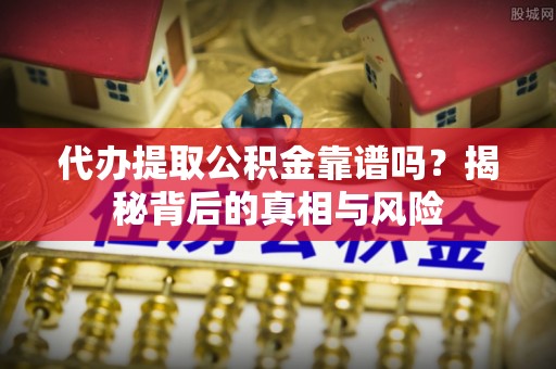 中和代办提取公积金靠谱吗？揭秘背后的真相与风险