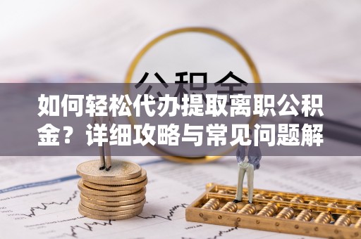 中和如何轻松代办提取离职公积金？详细攻略与常见问题解析