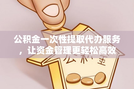 中和公积金一次性提取代办服务，让资金管理更轻松高效