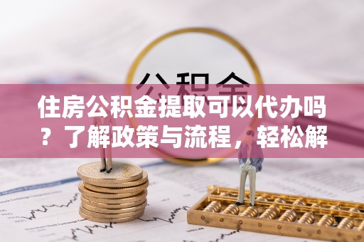 中和住房公积金提取可以代办吗？了解政策与流程，轻松解决你的疑问
