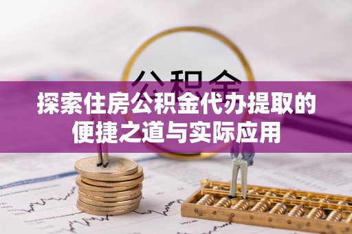 中和探索住房公积金代办提取的便捷之道与实际应用