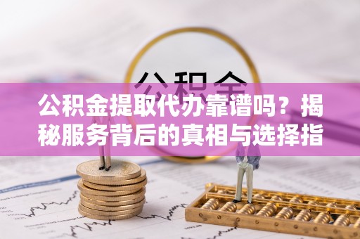 中和公积金提取代办靠谱吗？揭秘服务背后的真相与选择指南