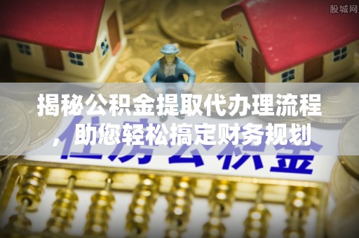 中和揭秘公积金提取代办理流程，助您轻松搞定财务规划