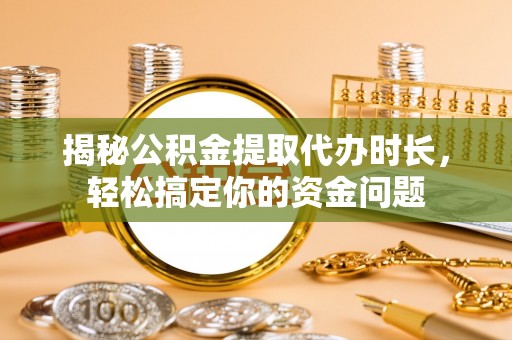 中和揭秘公积金提取代办时长，轻松搞定你的资金问题