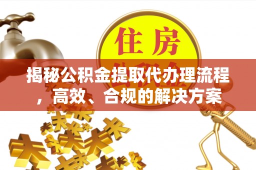 中和揭秘公积金提取代办理流程，高效、合规的解决方案