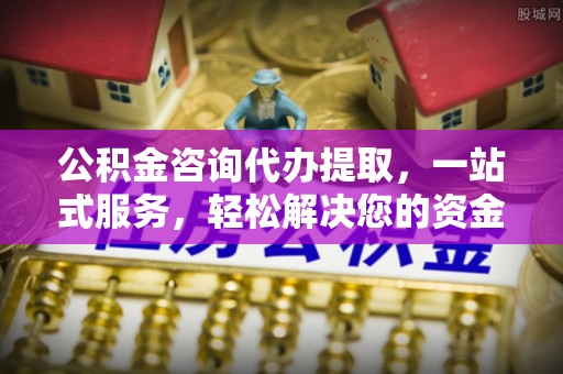 中和公积金咨询代办提取，一站式服务，轻松解决您的资金需求